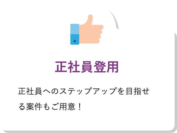 正社員登用正社員へのステップアップを目指せる案件もご用意！